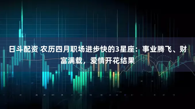 日斗配资 农历四月职场进步快的3星座：事业腾飞、财富满载，爱情开花结果