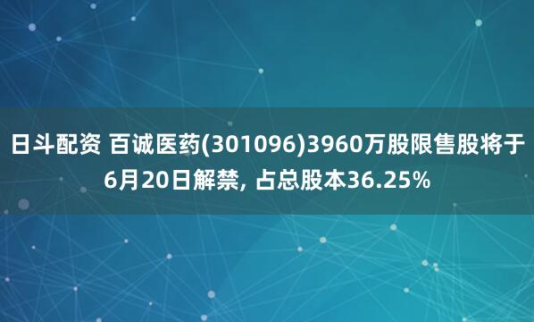 日斗配资 百诚医药(301096)3960万股限售股将于6月20日解禁, 占总股本36.25%
