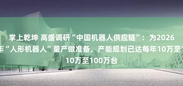 掌上乾坤 高盛调研“中国机器人供应链”：为2026年下半年“人形机器人”量产做准备，产能规划已达每年10万至100万台