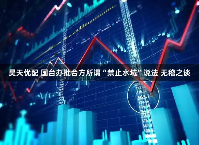 昊天优配 国台办批台方所谓“禁止水域”说法 无稽之谈