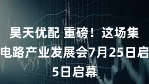 昊天优配 重磅！这场集成电路产业发展会7月25日启幕