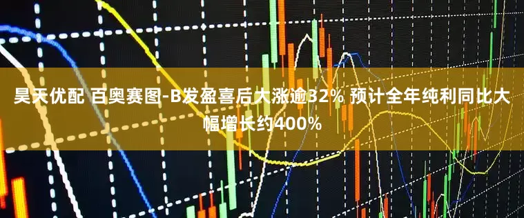 昊天优配 百奥赛图-B发盈喜后大涨逾32% 预计全年纯利同比大幅增长约400%