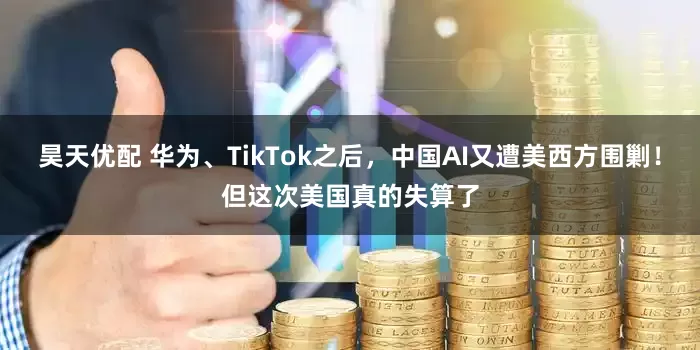 昊天优配 华为、TikTok之后，中国AI又遭美西方围剿！但这次美国真的失算了