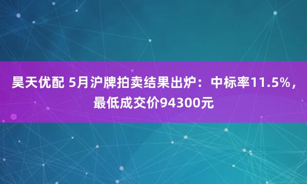 昊天优配 5月沪牌拍卖结果出炉：中标率11.5%，最低成交价94300元
