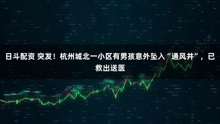 日斗配资 突发！杭州城北一小区有男孩意外坠入“通风井”，已救出送医