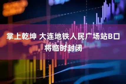 掌上乾坤 大连地铁人民广场站B口将临时封闭